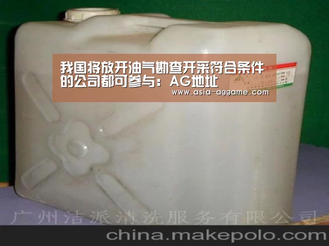 我国将放开油气勘查开采符合条件的公司都可参与:AG地址(图1) AG真人