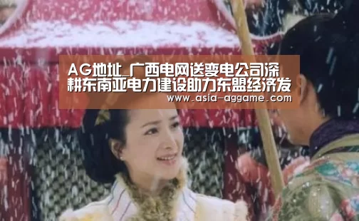 AG地址_广西电网送变电公司深耕东南亚电力建设助力东盟经济发展(图2) AG视讯